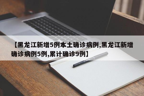 【黑龙江新增5例本土确诊病例,黑龙江新增确诊病例5例,累计确诊9例】