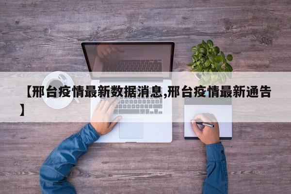 【邢台疫情最新数据消息,邢台疫情最新通告】