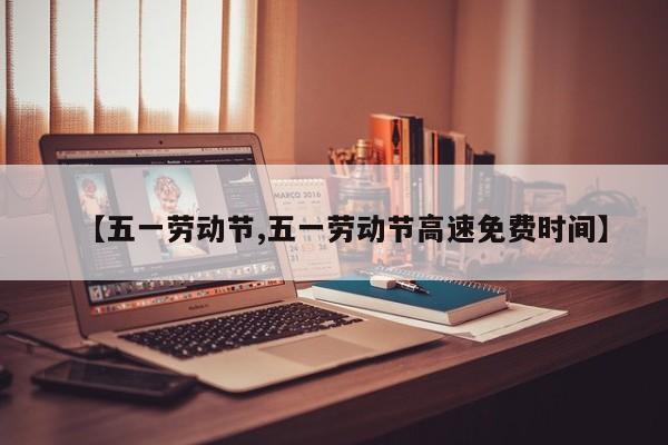 【五一劳动节,五一劳动节高速免费时间】