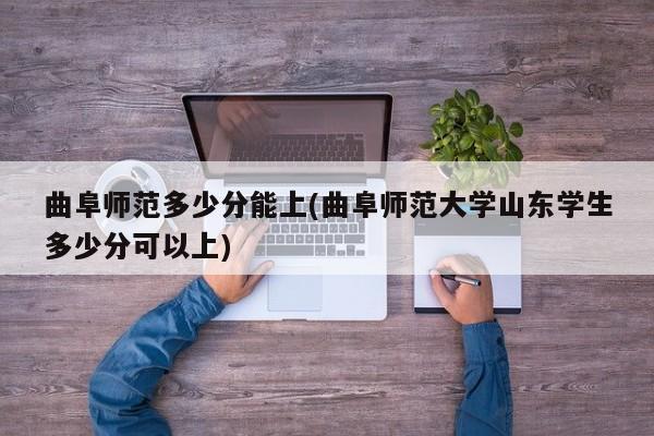 曲阜师范多少分能上(曲阜师范大学山东学生多少分可以上)