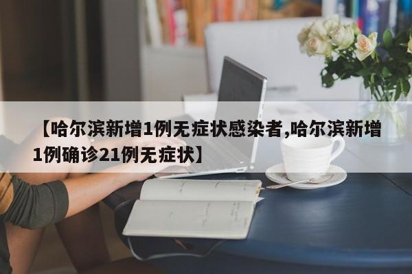 【哈尔滨新增1例无症状感染者,哈尔滨新增1例确诊21例无症状】