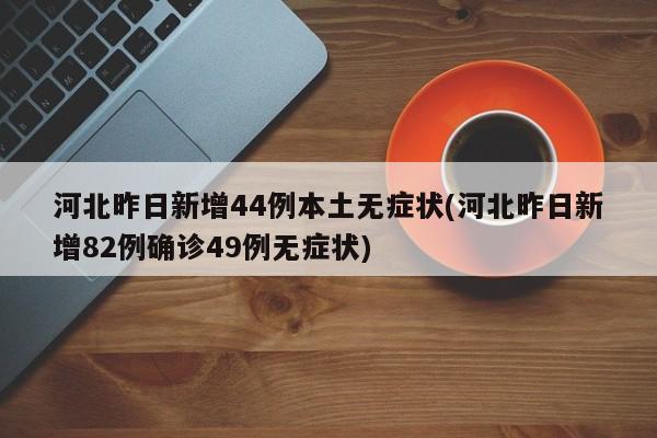 河北昨日新增44例本土无症状(河北昨日新增82例确诊49例无症状)