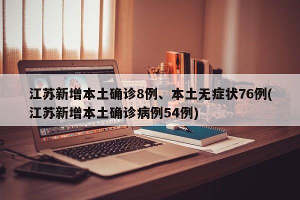 江苏新增本土确诊8例、本土无症状76例(江苏新增本土确诊病例54例)