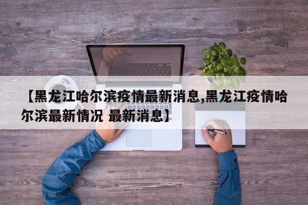 【黑龙江哈尔滨疫情最新消息,黑龙江疫情哈尔滨最新情况 最新消息】
