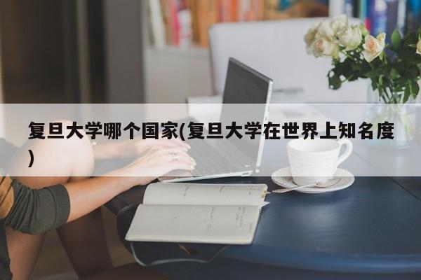复旦大学哪个国家(复旦大学在世界上知名度)