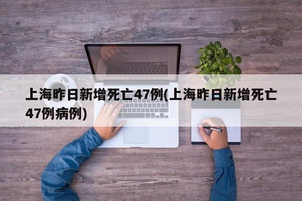 上海昨日新增死亡47例(上海昨日新增死亡47例病例)