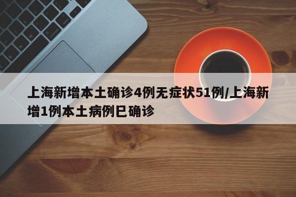 上海新增本土确诊4例无症状51例/上海新增1例本土病例巳确诊