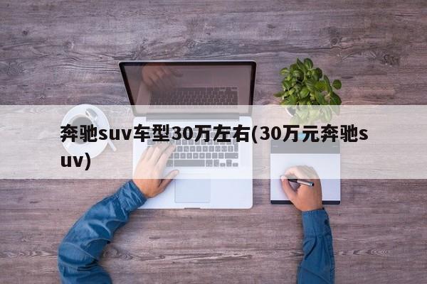 奔驰suv车型30万左右(30万元奔驰suv)