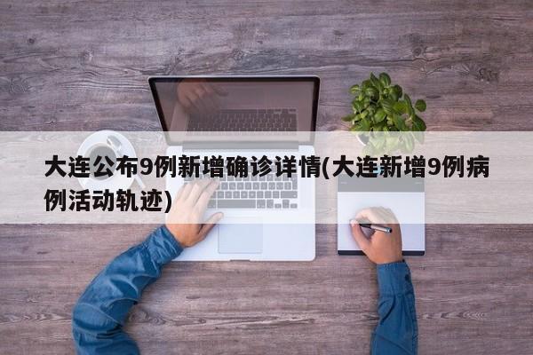 大连公布9例新增确诊详情(大连新增9例病例活动轨迹)
