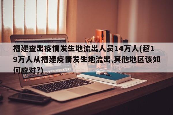 福建查出疫情发生地流出人员14万人(超19万人从福建疫情发生地流出,其他地区该如何应对?)