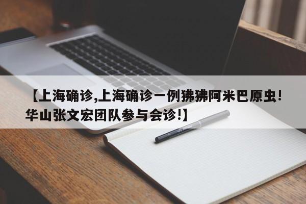 【上海确诊,上海确诊一例狒狒阿米巴原虫!华山张文宏团队参与会诊!】
