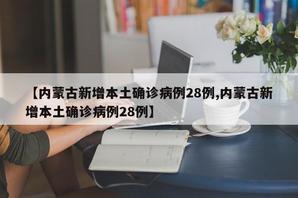 【内蒙古新增本土确诊病例28例,内蒙古新增本土确诊病例28例】