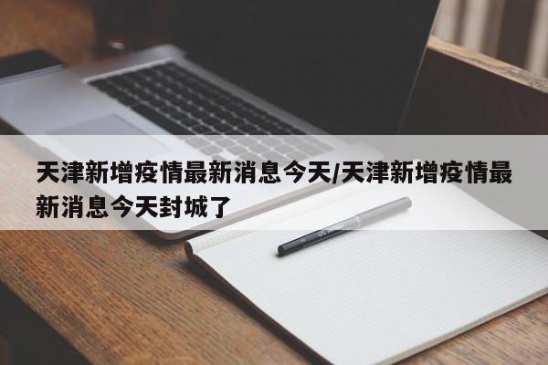 天津新增疫情最新消息今天/天津新增疫情最新消息今天封城了