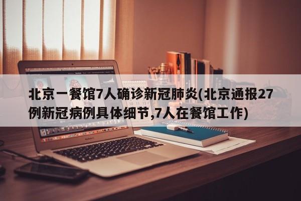 北京一餐馆7人确诊新冠肺炎(北京通报27例新冠病例具体细节,7人在餐馆工作)