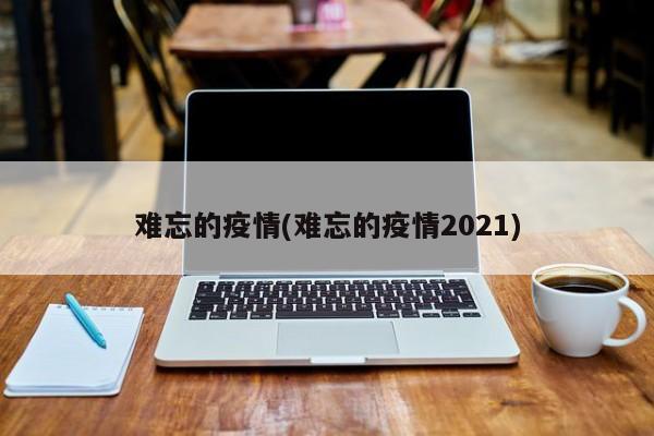 难忘的疫情(难忘的疫情2021)