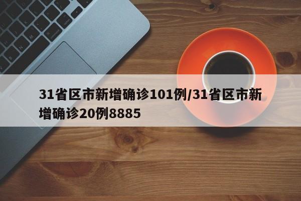 31省区市新增确诊101例/31省区市新增确诊20例8885