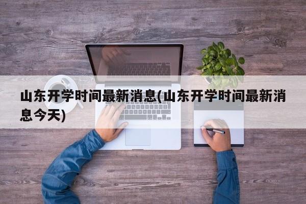 山东开学时间最新消息(山东开学时间最新消息今天)