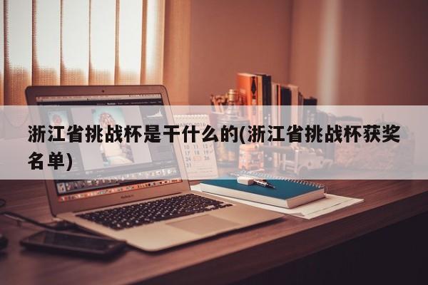 浙江省挑战杯是干什么的(浙江省挑战杯获奖名单)