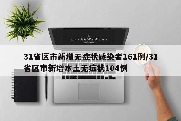 31省区市新增无症状感染者161例/31省区市新增本土无症状104例