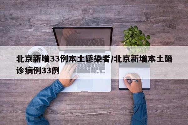 北京新增33例本土感染者/北京新增本土确诊病例33例