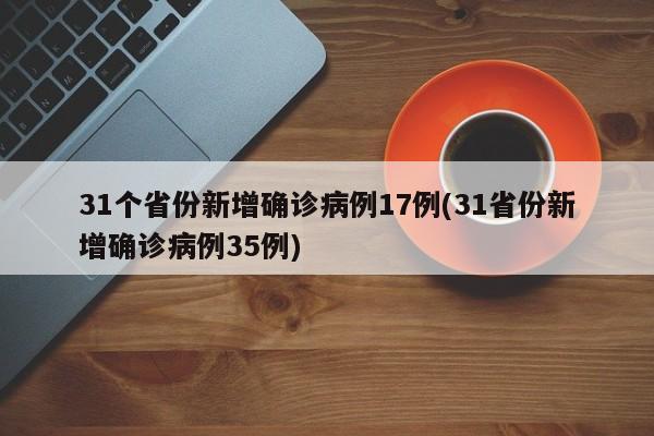 31个省份新增确诊病例17例(31省份新增确诊病例35例)