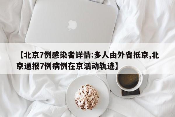 【北京7例感染者详情:多人由外省抵京,北京通报7例病例在京活动轨迹】