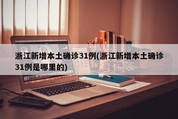 浙江新增本土确诊31例(浙江新增本土确诊31例是哪里的)