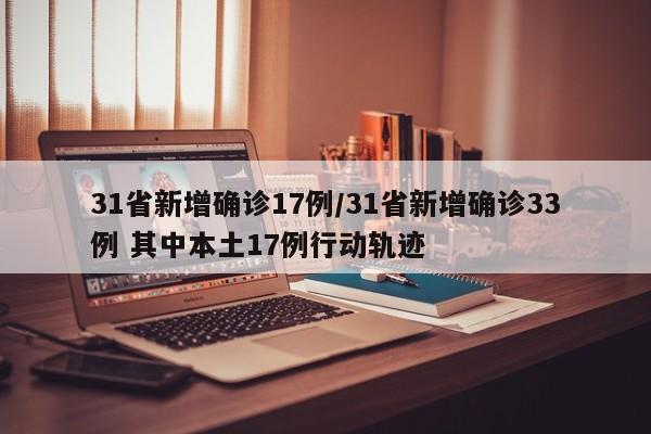 31省新增确诊17例/31省新增确诊33例 其中本土17例行动轨迹