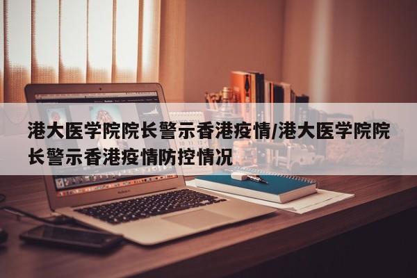 港大医学院院长警示香港疫情/港大医学院院长警示香港疫情防控情况