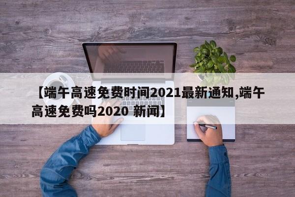 【端午高速免费时间2021最新通知,端午高速免费吗2020 新闻】