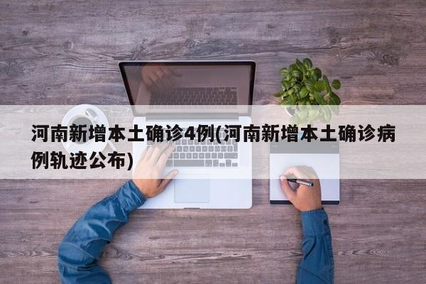 河南新增本土确诊4例(河南新增本土确诊病例轨迹公布)