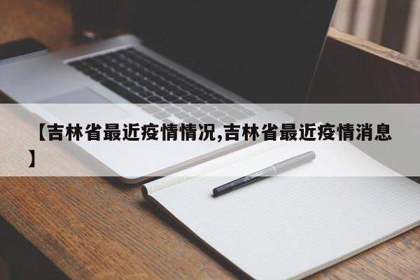 【吉林省最近疫情情况,吉林省最近疫情消息】