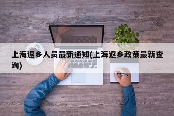 上海返乡人员最新通知(上海返乡政策最新查询)
