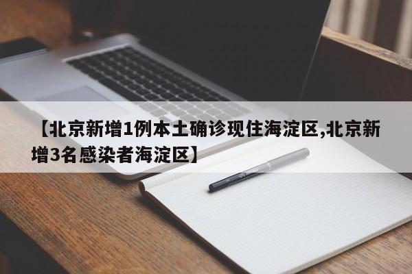 【北京新增1例本土确诊现住海淀区,北京新增3名感染者海淀区】