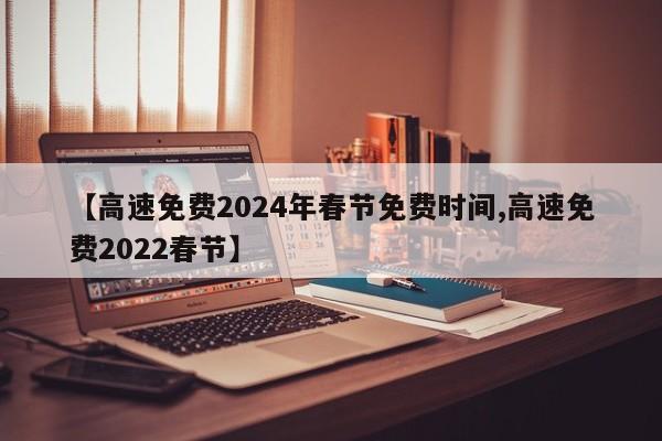 【高速免费2024年春节免费时间,高速免费2022春节】