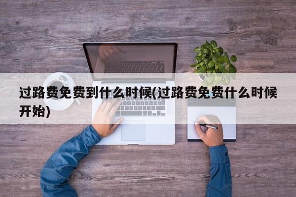 过路费免费到什么时候(过路费免费什么时候开始)