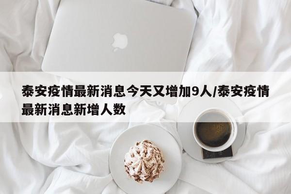 泰安疫情最新消息今天又增加9人/泰安疫情最新消息新增人数