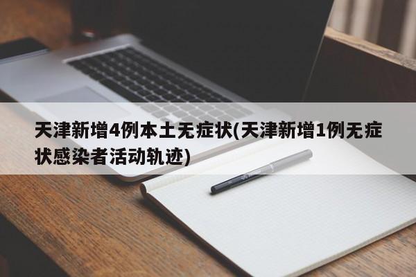 天津新增4例本土无症状(天津新增1例无症状感染者活动轨迹)