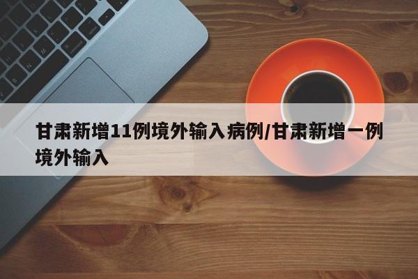 甘肃新增11例境外输入病例/甘肃新增一例境外输入