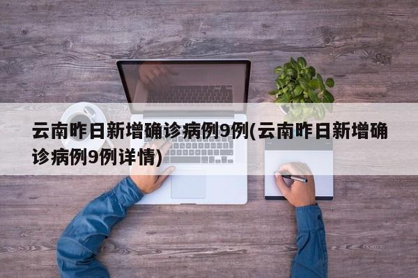 云南昨日新增确诊病例9例(云南昨日新增确诊病例9例详情)