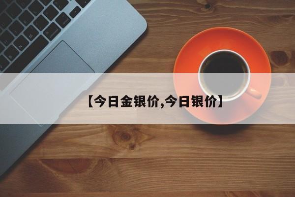 【今日金银价,今日银价】