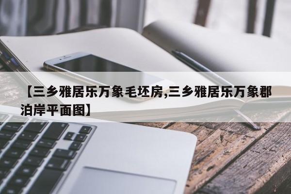 【三乡雅居乐万象毛坯房,三乡雅居乐万象郡泊岸平面图】