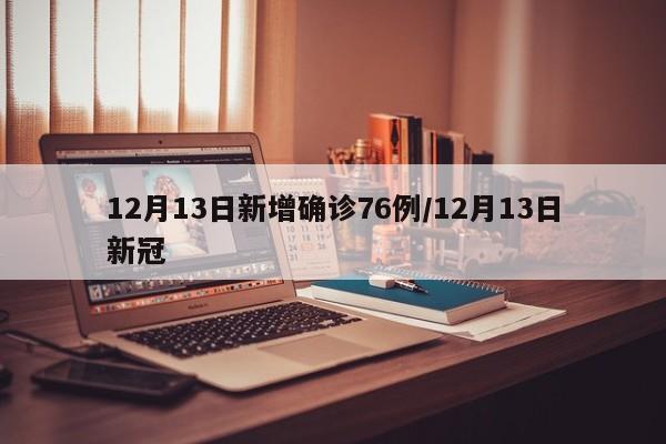 12月13日新增确诊76例/12月13日新冠