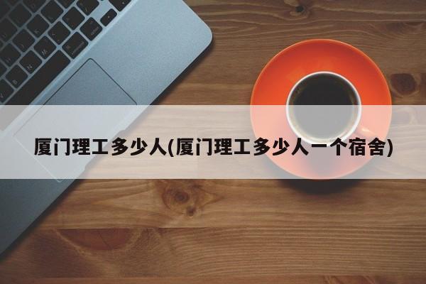 厦门理工多少人(厦门理工多少人一个宿舍)