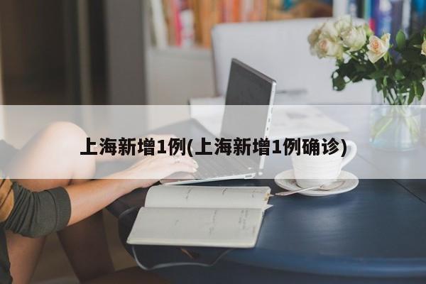 上海新增1例(上海新增1例确诊)
