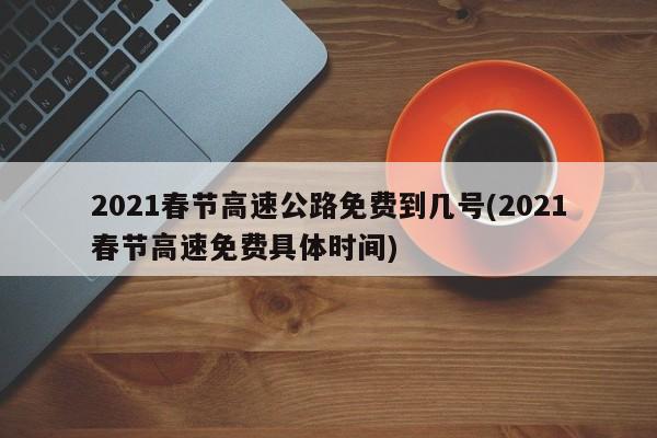 2021春节高速公路免费到几号(2021春节高速免费具体时间)