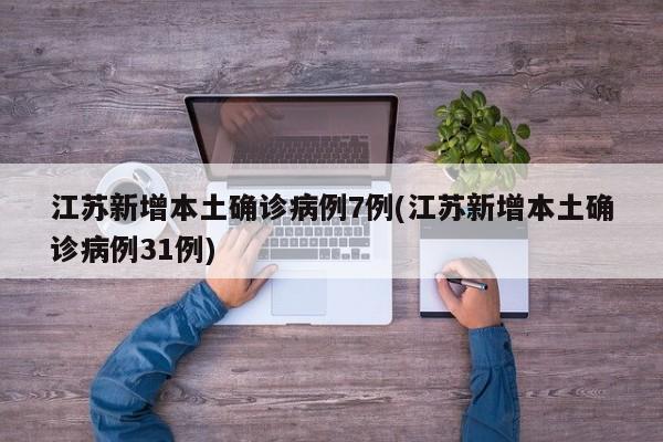 江苏新增本土确诊病例7例(江苏新增本土确诊病例31例)