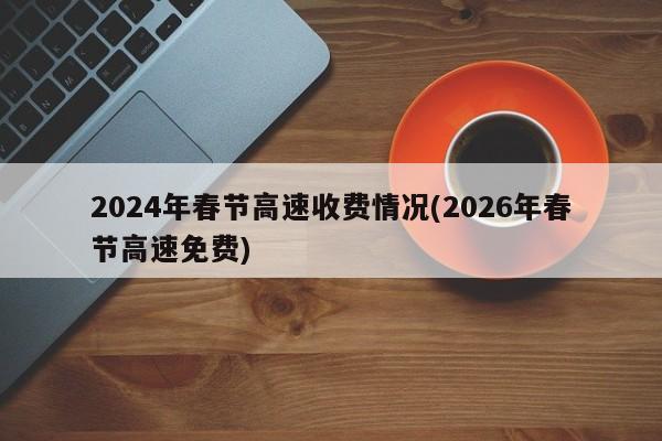 2024年春节高速收费情况(2026年春节高速免费)