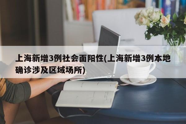 上海新增3例社会面阳性(上海新增3例本地确诊涉及区域场所)