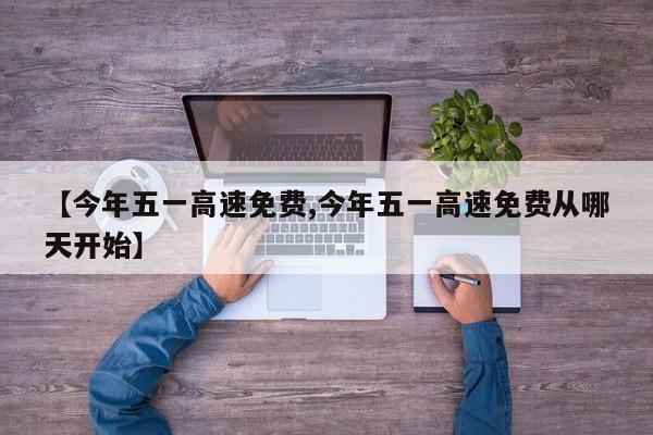 【今年五一高速免费,今年五一高速免费从哪天开始】